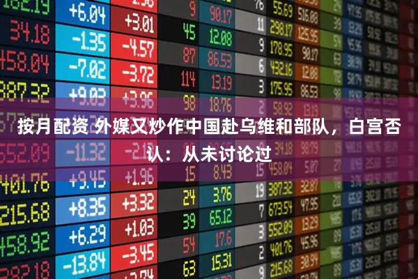 按月配资 外媒又炒作中国赴乌维和部队，白宫否认：从未讨论过