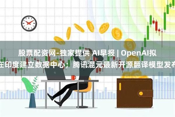 股票配资网-独家提供 AI早报 | OpenAI拟在印度建立数据中心；腾讯混元最新开源翻译模型发布