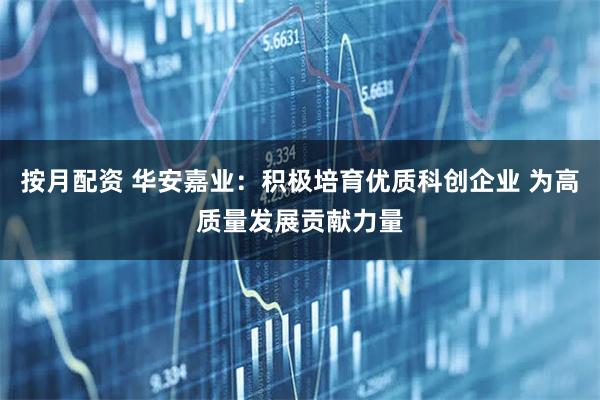 按月配资 华安嘉业：积极培育优质科创企业 为高质量发展贡献力量