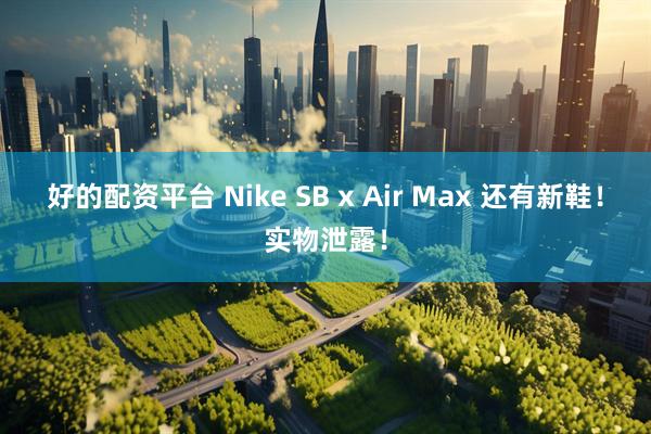 好的配资平台 Nike SB x Air Max 还有新鞋！实物泄露！