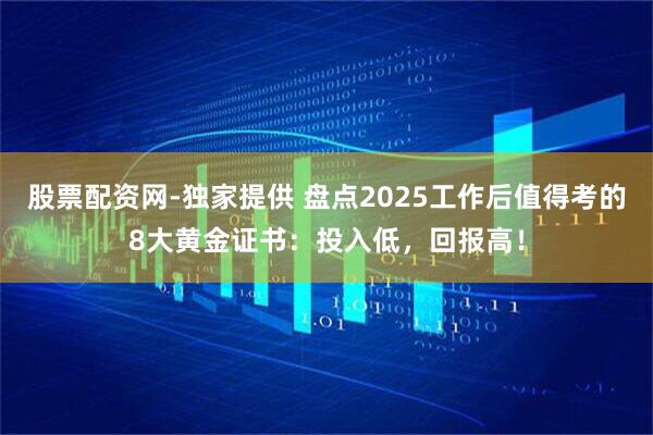 股票配资网-独家提供 盘点2025工作后值得考的8大黄金证书：投入低，回报高！