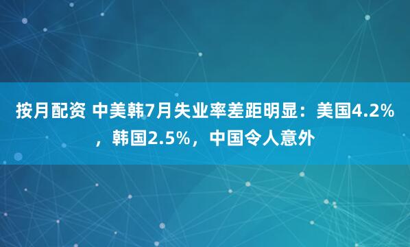 按月配资 中美韩7月失业率差距明显：美国4.2%，韩国2.5%，中国令人意外