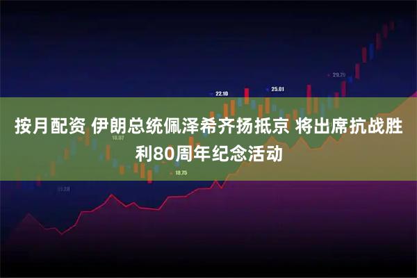 按月配资 伊朗总统佩泽希齐扬抵京 将出席抗战胜利80周年纪念活动