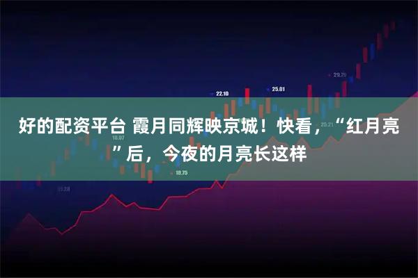 好的配资平台 霞月同辉映京城！快看，“红月亮”后，今夜的月亮长这样