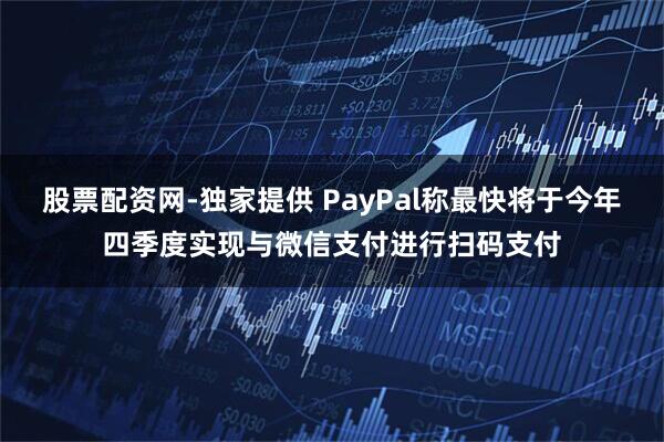 股票配资网-独家提供 PayPal称最快将于今年四季度实现与微信支付进行扫码支付
