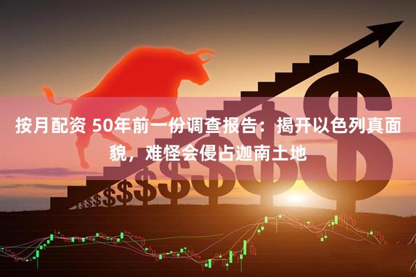 按月配资 50年前一份调查报告：揭开以色列真面貌，难怪会侵占迦南土地