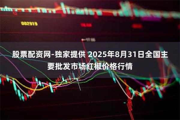 股票配资网-独家提供 2025年8月31日全国主要批发市场红椒价格行情