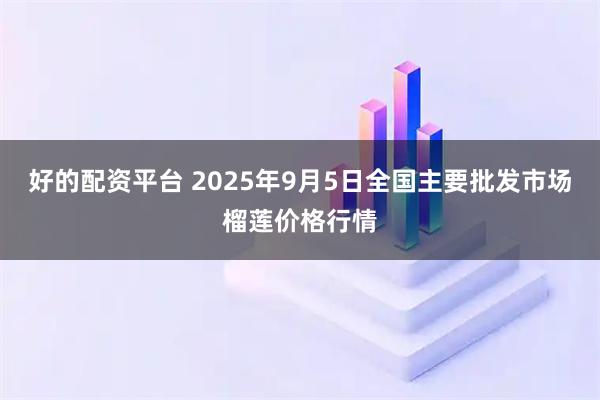 好的配资平台 2025年9月5日全国主要批发市场榴莲价格行情