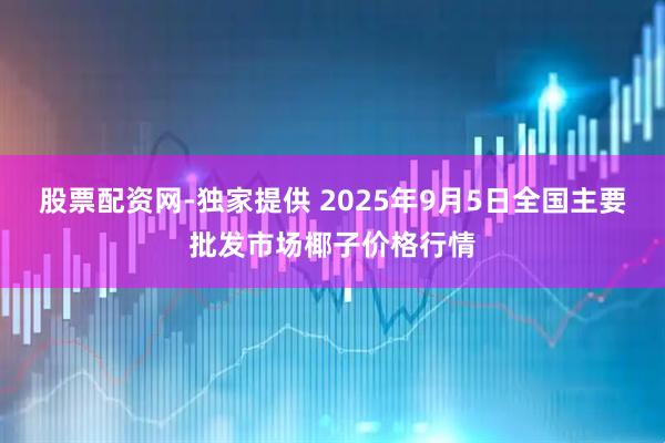 股票配资网-独家提供 2025年9月5日全国主要批发市场椰子价格行情