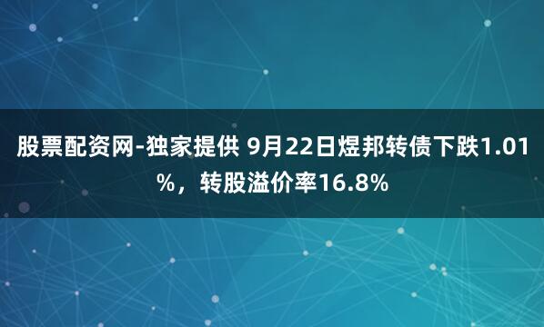 股票配资网-独家提供 9月22日煜邦转债下跌1.01%，转股溢价率16.8%