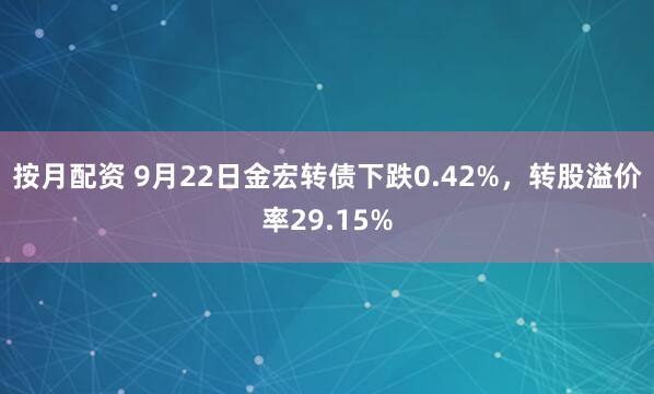 按月配资 9月22日金宏转债下跌0.42%，转股溢价率29.15%
