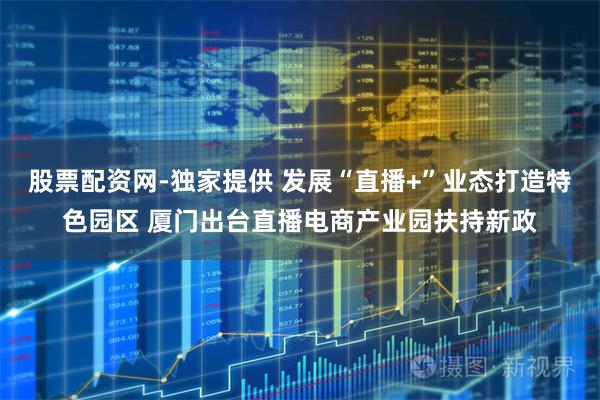 股票配资网-独家提供 发展“直播+”业态打造特色园区 厦门出台直播电商产业园扶持新政