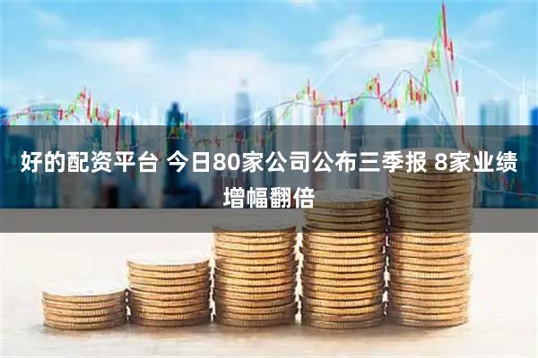 好的配资平台 今日80家公司公布三季报 8家业绩增幅翻倍