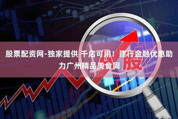 股票配资网-独家提供 千店可用！建行金融优惠助力广州精品美食周