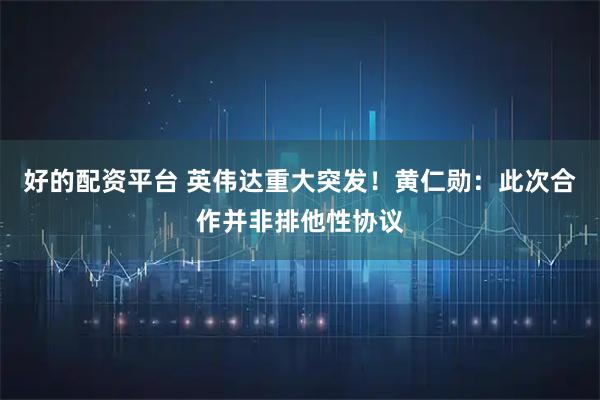 好的配资平台 英伟达重大突发！黄仁勋：此次合作并非排他性协议