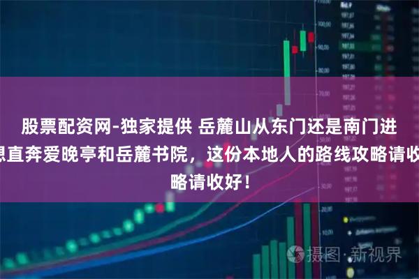 股票配资网-独家提供 岳麓山从东门还是南门进？想直奔爱晚亭和岳麓书院，这份本地人的路线攻略请收好！