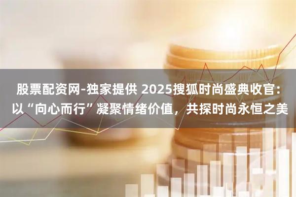 股票配资网-独家提供 2025搜狐时尚盛典收官： 以“向心而行”凝聚情绪价值，共探时尚永恒之美
