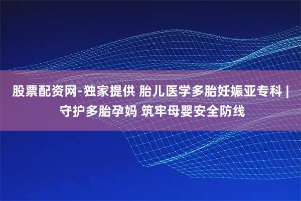 股票配资网-独家提供 胎儿医学多胎妊娠亚专科 | 守护多胎孕妈 筑牢母婴安全防线