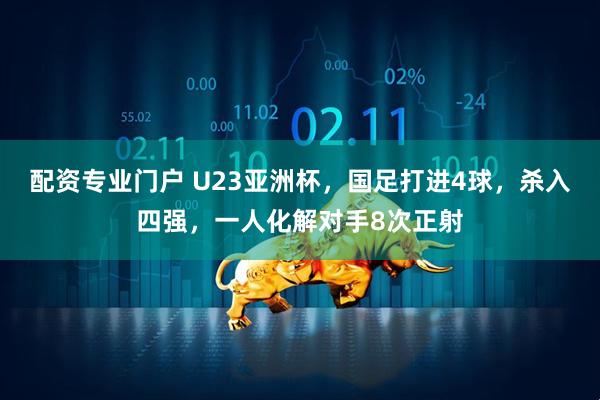 配资专业门户 U23亚洲杯，国足打进4球，杀入四强，一人化解对手8次正射