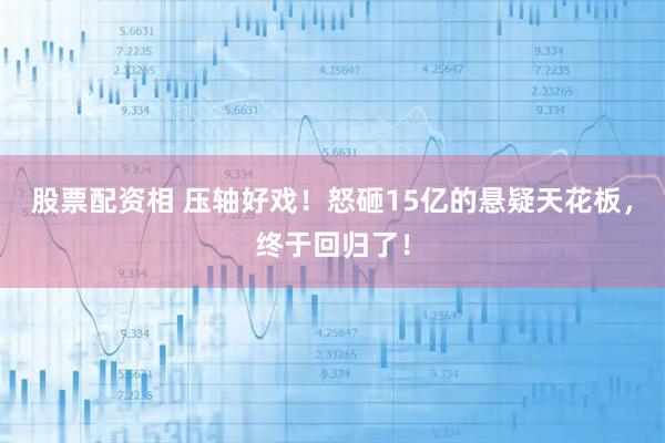 股票配资相 压轴好戏！怒砸15亿的悬疑天花板，终于回归了！