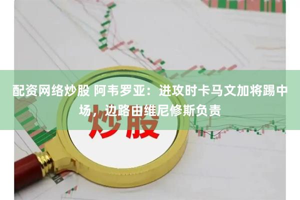 配资网络炒股 阿韦罗亚：进攻时卡马文加将踢中场，边路由维尼修斯负责