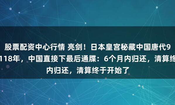 股票配资中心行情 亮剑！日本皇宫秘藏中国唐代9.5吨唐碑118年，中国直接下最后通牒：6个月内归还，清算终于开始了