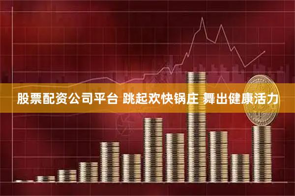 股票配资公司平台 跳起欢快锅庄 舞出健康活力