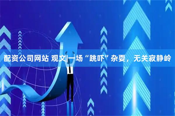 配资公司网站 观文|一场“跳吓”杂耍，无关寂静岭