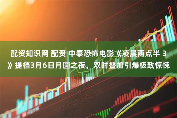 配资知识网 配资 中泰恐怖电影《凌晨两点半 3》提档3月6日月圆之夜，双时叠加引爆极致惊悚