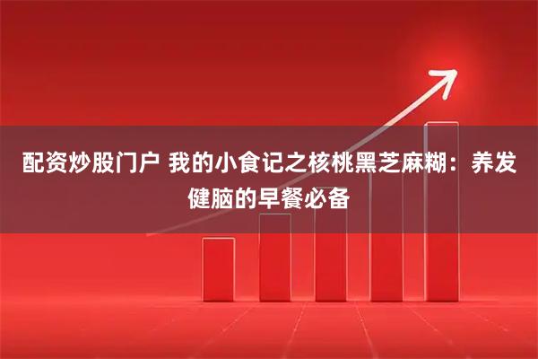 配资炒股门户 我的小食记之核桃黑芝麻糊：养发健脑的早餐必备