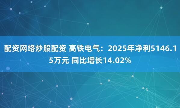配资网络炒股配资 高铁电气：2025年净利5146.15万元 同比增长14.02%