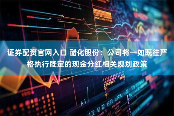 证券配资官网入口 醋化股份：公司将一如既往严格执行既定的现金分红相关规划政策