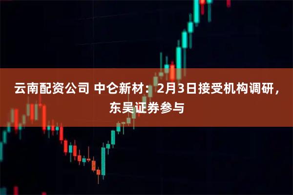 云南配资公司 中仑新材：2月3日接受机构调研，东吴证券参与