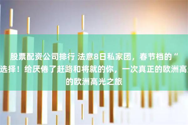 股票配资公司排行 法意8日私家团，春节档的“王炸”选择！给厌倦了赶路和将就的你，一次真正的欧洲高光之旅