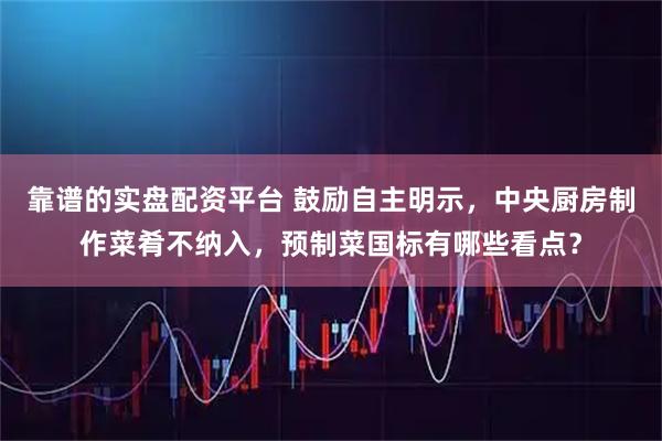 靠谱的实盘配资平台 鼓励自主明示，中央厨房制作菜肴不纳入，预制菜国标有哪些看点？