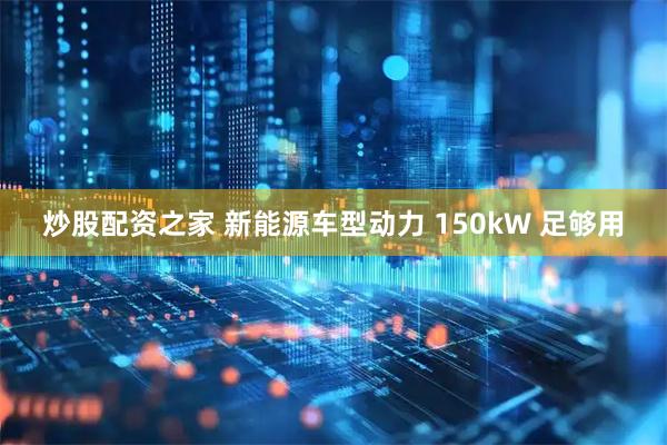 炒股配资之家 新能源车型动力 150kW 足够用