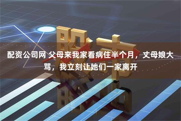 配资公司网 父母来我家看病住半个月，丈母娘大骂，我立刻让她们一家离开