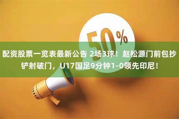 配资股票一览表最新公告 2场3球！赵松源门前包抄铲射破门，U17国足9分钟1-0领先印尼！