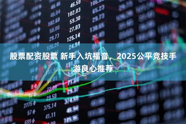 股票配资股票 新手入坑福音，2025公平竞技手游良心推荐