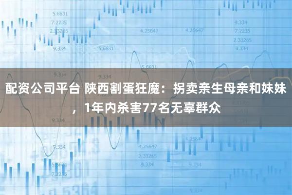 配资公司平台 陕西割蛋狂魔：拐卖亲生母亲和妹妹，1年内杀害77名无辜群众