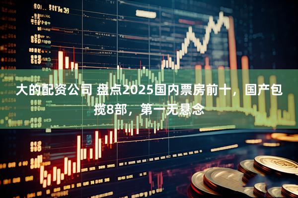 大的配资公司 盘点2025国内票房前十，国产包揽8部，第一无悬念