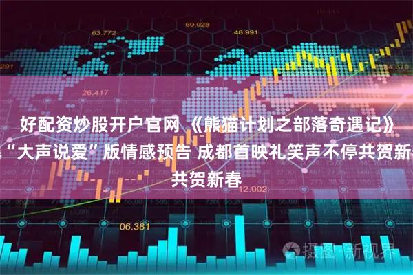 好配资炒股开户官网 《熊猫计划之部落奇遇记》曝“大声说爱”版情感预告 成都首映礼笑声不停共贺新春