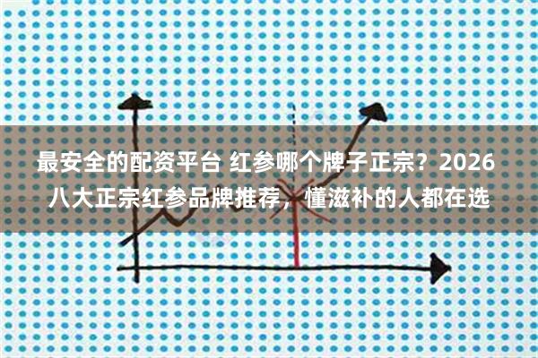 最安全的配资平台 红参哪个牌子正宗？2026 八大正宗红参品牌推荐，懂滋补的人都在选
