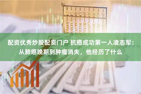 配资优秀炒股配资门户 抗癌成功第一人凌志军：从肺癌晚期到肿瘤消失，他经历了什么