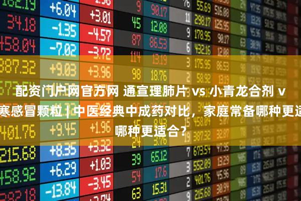 配资门户网官方网 通宣理肺片 vs 小青龙合剂 vs 风寒感冒颗粒 | 中医经典中成药对比，家庭常备哪种更适合？