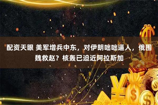 配资天眼 美军增兵中东，对伊朗咄咄逼人，俄围魏救赵？核轰已迫近阿拉斯加