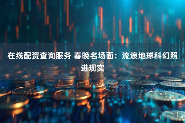 在线配资查询服务 春晚名场面：流浪地球科幻照进现实