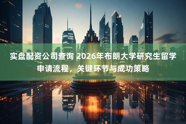 实盘配资公司查询 2026年布朗大学研究生留学申请流程，关键环节与成功策略