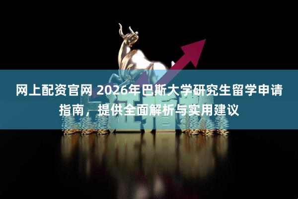 网上配资官网 2026年巴斯大学研究生留学申请指南，提供全面解析与实用建议