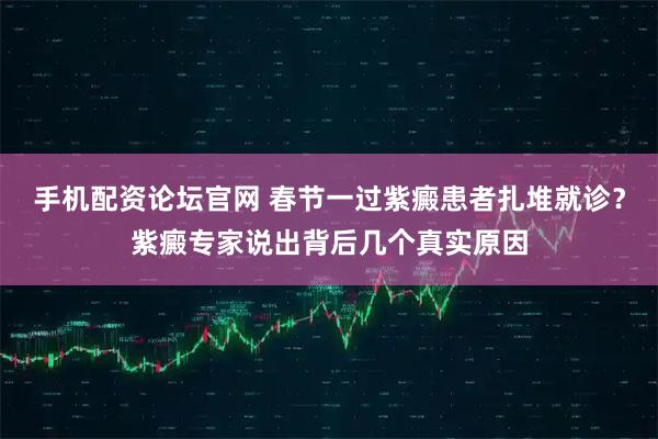 手机配资论坛官网 春节一过紫癜患者扎堆就诊？紫癜专家说出背后几个真实原因